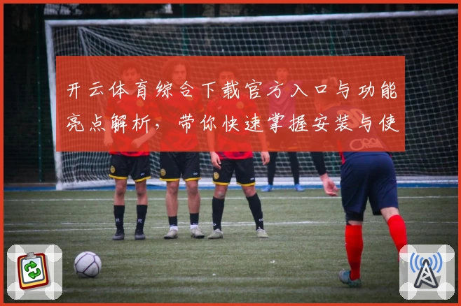开云体育综合下载官方入口与功能亮点解析，带你快速掌握安装与使用技巧