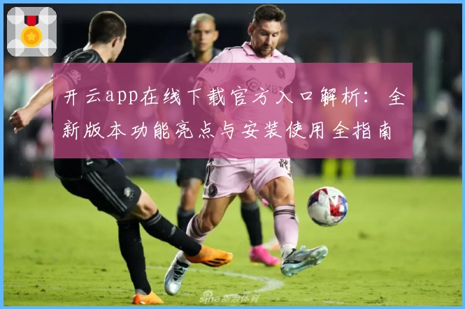 开云app在线下载官方入口解析：全新版本功能亮点与安装使用全指南