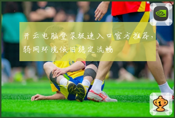 开云电脑登录极速入口官方推荐，弱网环境依旧稳定流畅