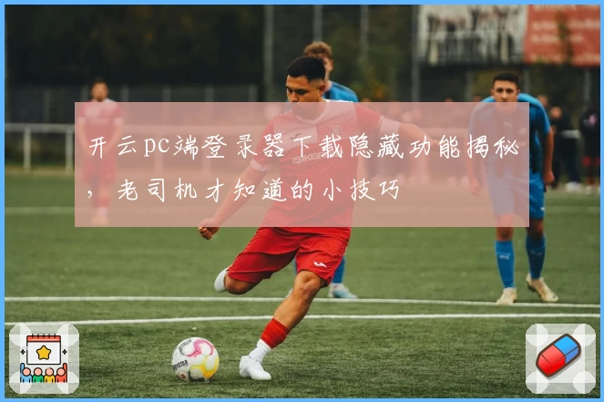 开云pc端登录器下载隐藏功能揭秘，老司机才知道的小技巧
