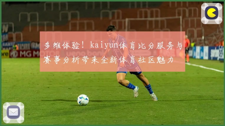 多维体验！kaiyun体育比分服务与赛事分析带来全新体育社区魅力