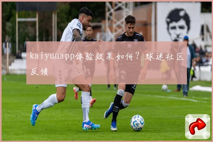 kaiyunapp体验效果如何？球迷社区反馈