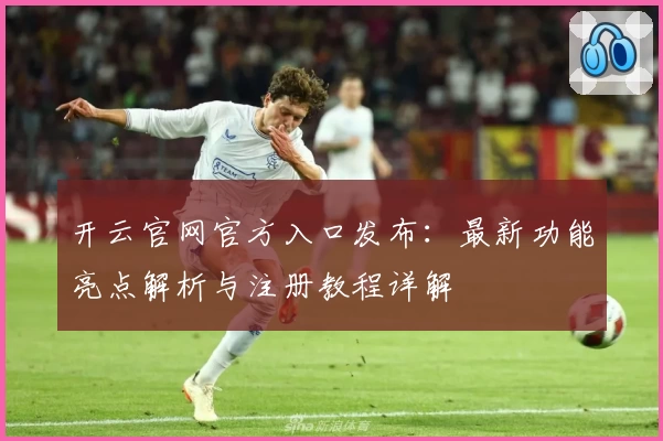 开云官网官方入口发布：最新功能亮点解析与注册教程详解