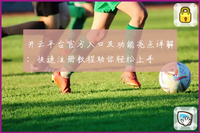 开云平台官方入口及功能亮点详解：快速注册教程助你轻松上手