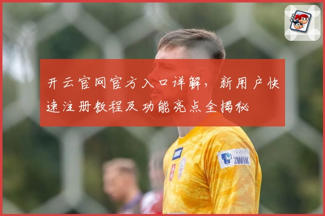 开云官网官方入口详解，新用户快速注册教程及功能亮点全揭秘