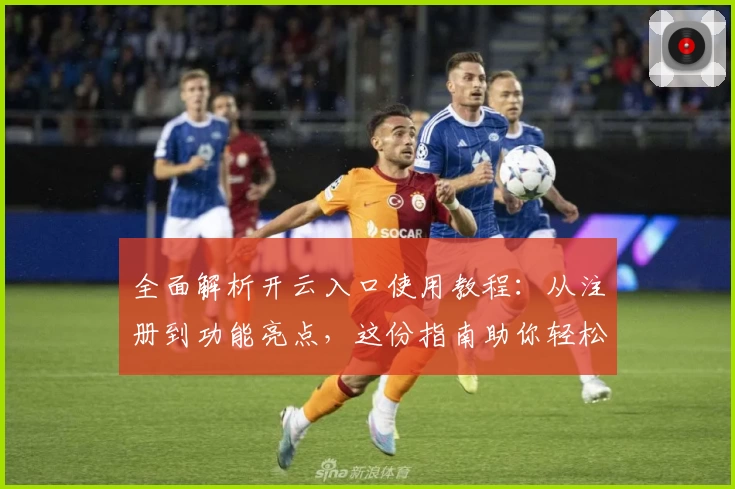 全面解析开云入口使用教程：从注册到功能亮点，这份指南助你轻松上手