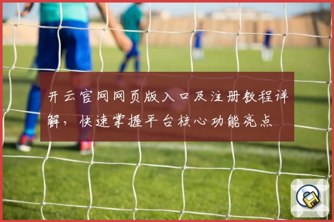 开云官网网页版入口及注册教程详解，快速掌握平台核心功能亮点