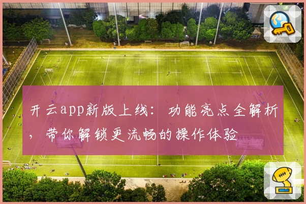 开云app新版上线：功能亮点全解析，带你解锁更流畅的操作体验