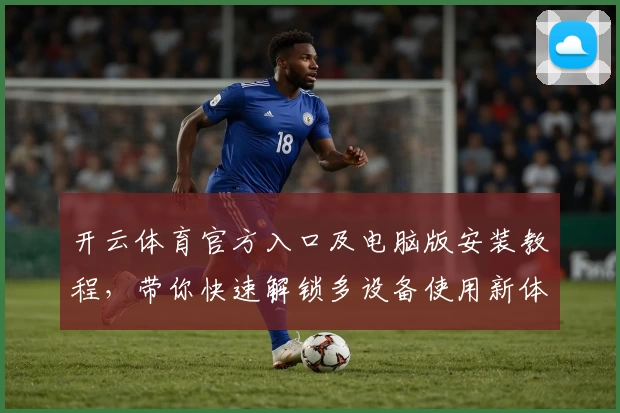 开云体育官方入口及电脑版安装教程，带你快速解锁多设备使用新体验