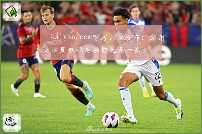 「kaiyun.com官方入口发布：新用户注册教程与功能亮点一览」
