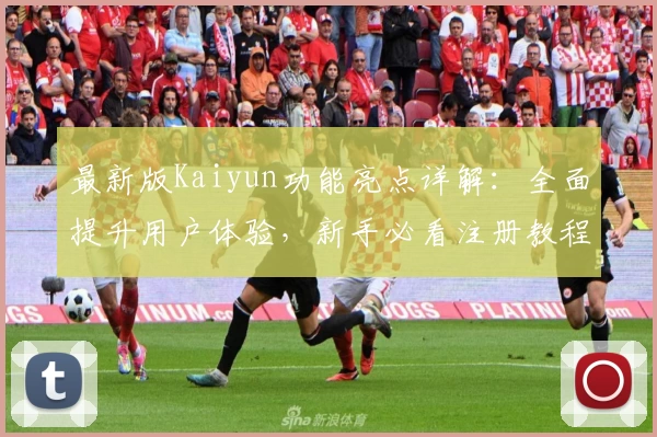 最新版Kaiyun功能亮点详解：全面提升用户体验，新手必看注册教程与常见问题解答