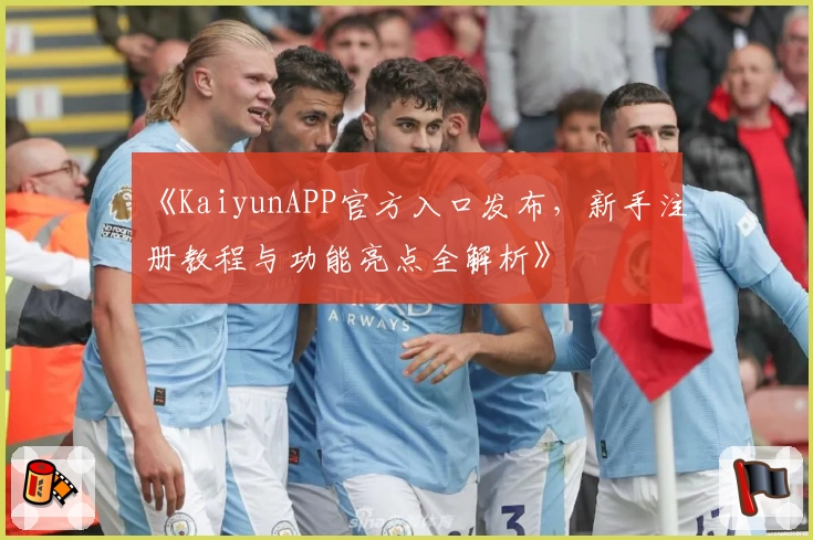 《KaiyunAPP官方入口发布，新手注册教程与功能亮点全解析》