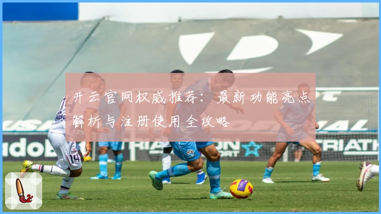 开云官网权威推荐：最新功能亮点解析与注册使用全攻略