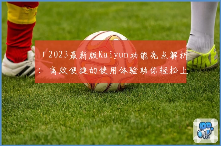 「2023最新版Kaiyun功能亮点解析：高效便捷的使用体验助你轻松上手」
