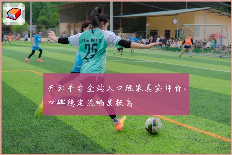 开云平台全站入口玩家真实评价，口碑稳定流畅度极高