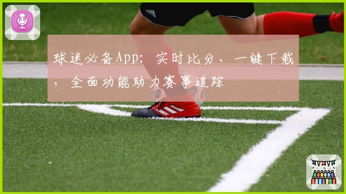 球迷必备App：实时比分、一键下载，全面功能助力赛事追踪
