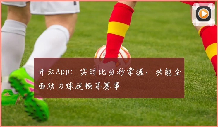 开云App：实时比分秒掌握，功能全面助力球迷畅享赛事