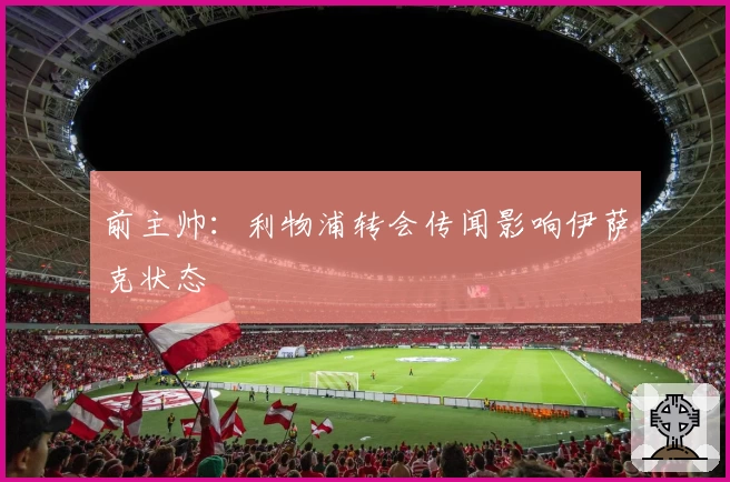 前主帅：利物浦转会传闻影响伊萨克状态
