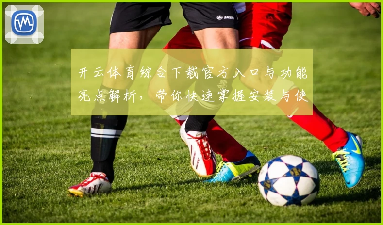 开云体育综合下载官方入口与功能亮点解析，带你快速掌握安装与使用技巧