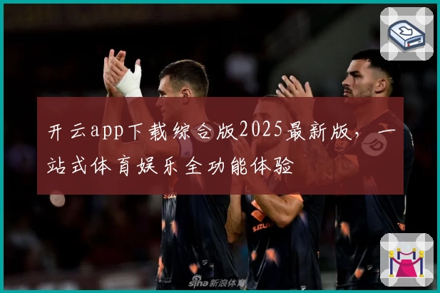 开云app下载综合版2025最新版，一站式体育娱乐全功能体验
