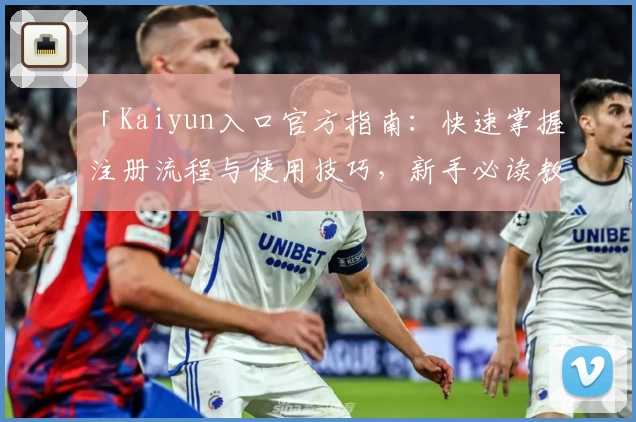 「Kaiyun入口官方指南：快速掌握注册流程与使用技巧，新手必读教程」